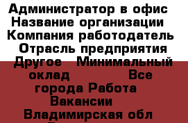 Администратор в офис › Название организации ­ Компания-работодатель › Отрасль предприятия ­ Другое › Минимальный оклад ­ 25 000 - Все города Работа » Вакансии   . Владимирская обл.,Радужный г.